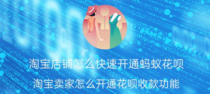 淘宝店铺怎么快速开通蚂蚁花呗 淘宝卖家怎么开通花呗收款功能？